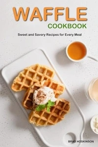 Waffle Cookbook: Sweet and Savory Recipes for Every Meal